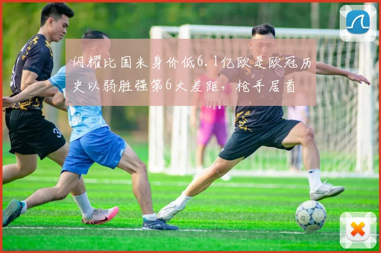闪耀比国米身价低6.1亿欧是欧冠历史以弱胜强第6大差距，枪手居首