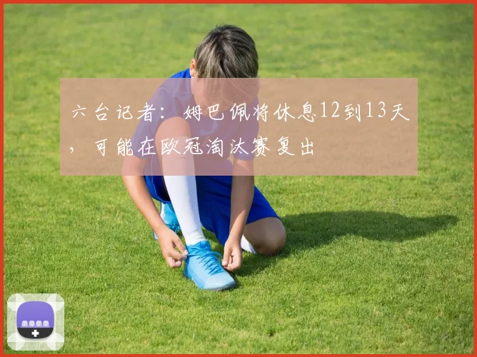 六台记者：姆巴佩将休息12到13天，可能在欧冠淘汰赛复出