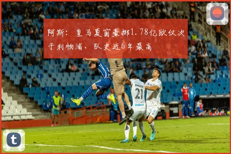 阿斯：皇马夏窗豪掷1.78亿欧仅次于利物浦，队史近6年最高